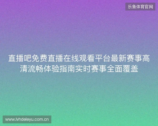 直播吧免费直播在线观看平台最新赛事高清流畅体验指南实时赛事全面覆盖