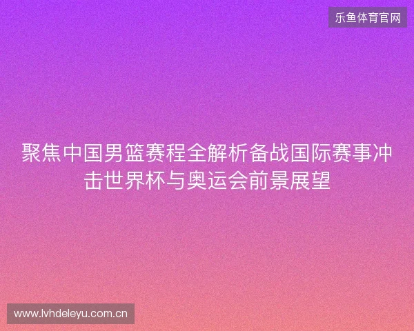 聚焦中国男篮赛程全解析备战国际赛事冲击世界杯与奥运会前景展望