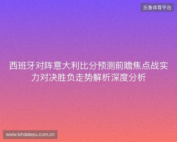 西班牙对阵意大利比分预测前瞻焦点战实力对决胜负走势解析深度分析