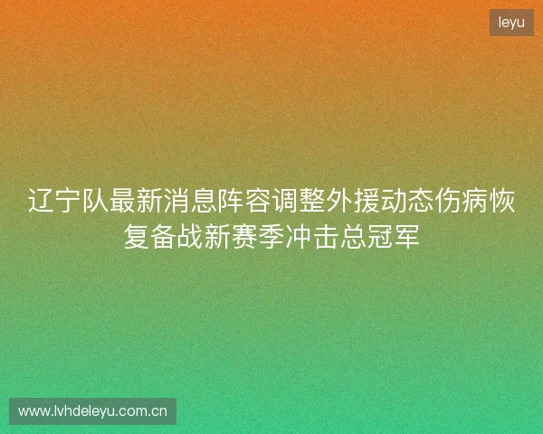 辽宁队最新消息阵容调整外援动态伤病恢复备战新赛季冲击总冠军