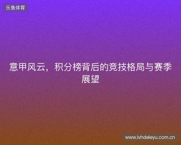意甲风云，积分榜背后的竞技格局与赛季展望