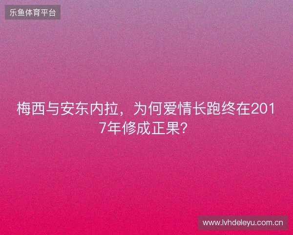 梅西与安东内拉，为何爱情长跑终在2017年修成正果？