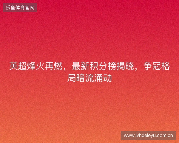 英超烽火再燃，最新积分榜揭晓，争冠格局暗流涌动