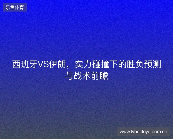 西班牙VS伊朗，实力碰撞下的胜负预测与战术前瞻